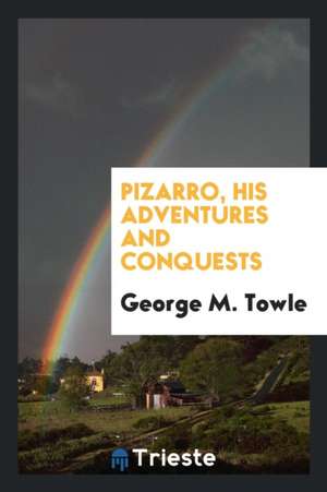 Pizarro, His Adventures and Conquests de George M. Towle