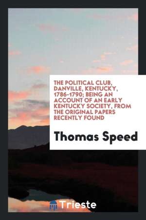 The Political Club, Danville, Kentucky, 1786-1790; Being an Account of an Early Kentucky Society, from the Original Papers Recently Found de Thomas Speed