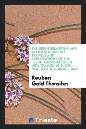 The Jesuit Relations and Allied Documents: Travels and Explorations of the Jesuit Missionaries in New France, 1610-1791 de Reuben Gold Thwaites