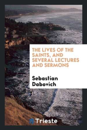 The Lives of the Saints, and Several Lectures and Sermons de Sebastian Dabovich