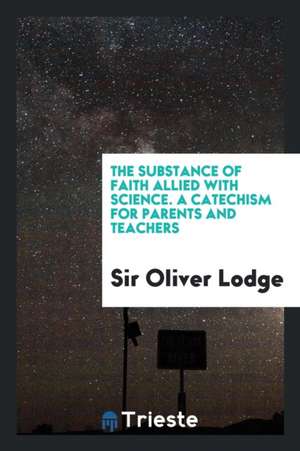 The Substance of Faith Allied with Science. a Catechism for Parents and Teachers de Sir Oliver Lodge