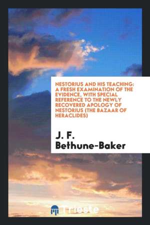 Nestorius and His Teaching: A Fresh Examination of the Evidence, with Special Reference to the Newly Recovered Apology of Nestorius (the Bazaar of de J. F. Bethune-Baker