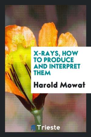 X-Rays, How to Produce and Interpret Them de Harold Mowat