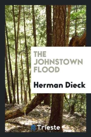 The Johnstown Flood. a Thriving City of 30,000 Inhabitants and Many Great Industrial Establishments Nearly Wiped from Earth ... the Above Narrative Is de Herman Dieck