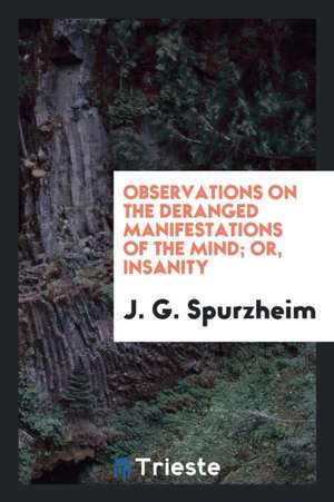 Observations on the Deranged Manifestations of the Mind; Or, Insanity de J. G. Spurzheim