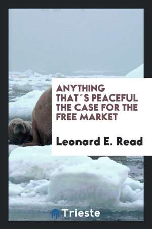 Anything That´s Peaceful the Case for the Free Market de Leonard E. Read