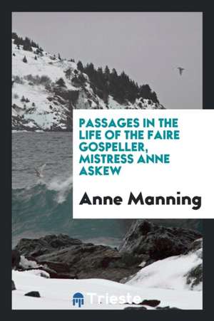 Passages in the Life of the Faire Gospeller, Mistress Anne Askew de Anne Manning