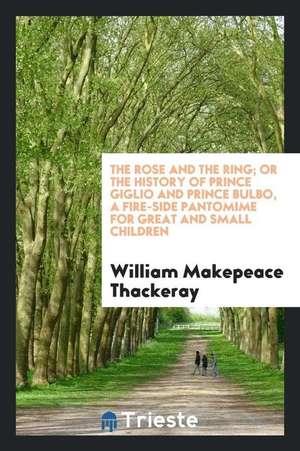 The Rose and the Ring; Or the History of Prince Giglio and Prince Bulbo, a Fire-Side Pantomime for Great and Small Children de William Makepeace Thackeray