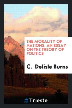 The Morality of Nations, an Essay on the Theory of Politics de C. Delisle Burns