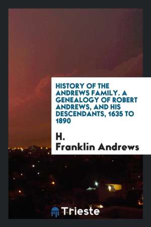 History of the Andrews Family: A Genealogy of Robert Andrews, and His Descendants, 1635 to 1890 ... de H. F. Andrews