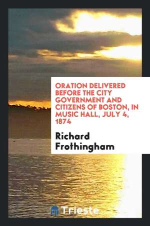 Oration Delivered Before the City Government and Citizens of Boston, in Music Hall, July 4, 1874 de Richard Frothingham