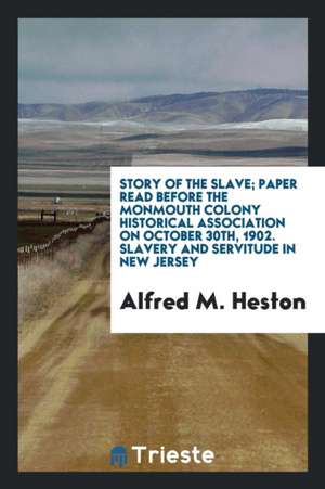 Story of the Slave; Paper Read Before the Monmouth Colony Historical Association on October 30th, 1902 de Alfred M. Heston