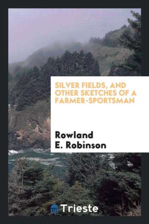 Silver Fields, and Other Sketches of a Farmer-Sportsman de Rowland E. Robinson