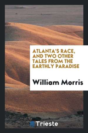 Atlanta's Race, and Two Other Tales from the Earthly Paradise de William Morris