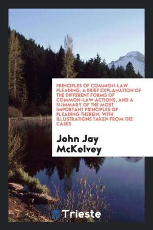 Principles of Common-Law Pleading; A Brief Explanation of the Different Forms of Common-Law Actions, and a Summary of the Most Important Principles of de John Jay Mckelvey