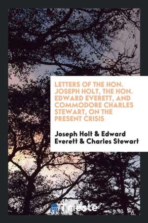 Letters of the Hon. Joseph Holt, the Hon. Edward Everett, and Commodore Charles Stewart, on the Present Crisis de Joseph Holt