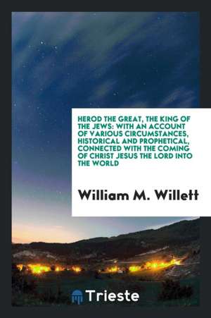 Herod the Great, the King of the Jews: With an Account of Various Circumstances, Historical and ... de William M. Willett