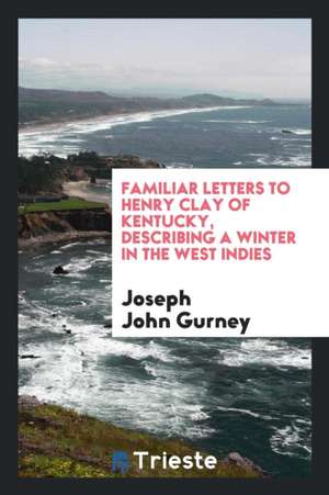 Familiar Letters to Henry Clay of Kentucky: Describing a Winter in the West Indies de Joseph John Gurney