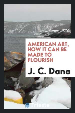 American Art, How It Can Be Made to Flourish de J. C. Dana