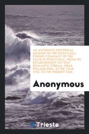 An Authentic Historical Memoir of the Schuylkill Fishing Company of the State in Schuylkill: From Its Establishment on That Romantic Stream, Near Phil de Anonymous