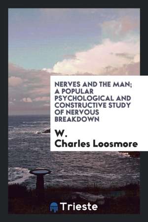 Nerves and the Man; A Popular Psychological and Constructive Study of Nervous Breakdown de W. Charles Loosmore