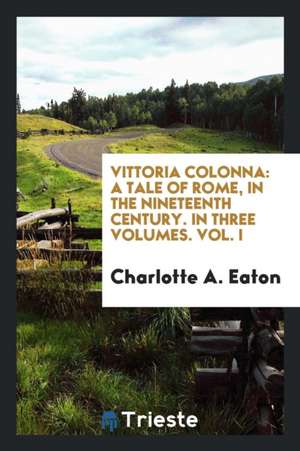 Vittoria Colonna: A Tale of Rome, in the Nineteenth Century .. de Charlotte A. Eaton