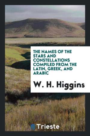 The Names of the Stars and Constellations Compiled from the Latin, Greek, and Arabic; With Their ... de W. H. Higgins