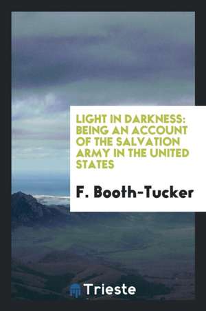 Light in Darkness: Being an Account of the Salvation Army in the United States de F. Booth-Tucker