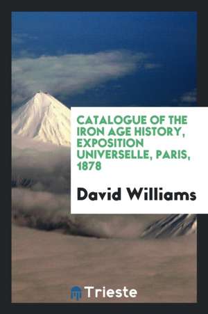 Catalogue of the Iron Age History, Exposition Universelle, Paris, 1878 de David Williams