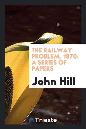 The Railway Problem, 1870: A Series of Papers de John Hill