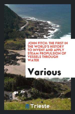 John Fitch: The First in the World's History to Invent and Apply Steam ... de Various