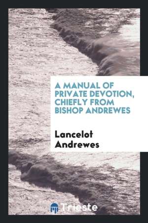 A Manual of Private Devotion, Chiefly from Bishop Andrewes [compiled by Hon. J. Grey]. de Lancelot Andrewes