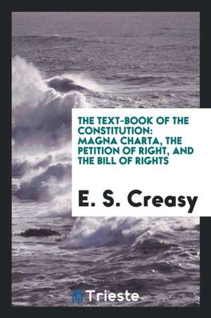 The Text-Book of the Constitution: Magna Charta, the Petition of Right, and the Bill of Rights ... de E. S. Creasy