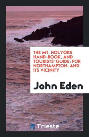 The Mt. Holyoke Hand-Book, and Tourists' Guide: For Northampton, and Its Vicinity de John Eden