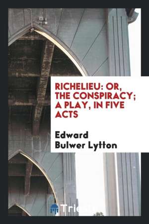 Richelieu: Or, the Conspiracy; A Play, in Five Acts de Edward Bulwer Lytton