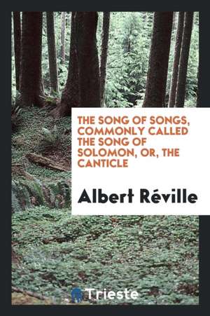 The Song of Songs, Commonly Called the Song of Solomon, Or, the Canticle. from the French of Albert Réville de Albert Reville