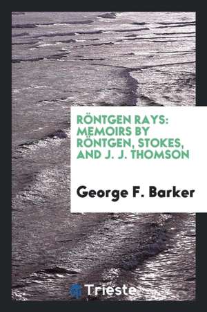 Röntgen Rays: Memoirs by Röntgen, Stokes, and J. J. Thomson de George F. Barker