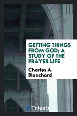 Getting Things from God; A Study of the Prayer Life de Charles A. Blanchard