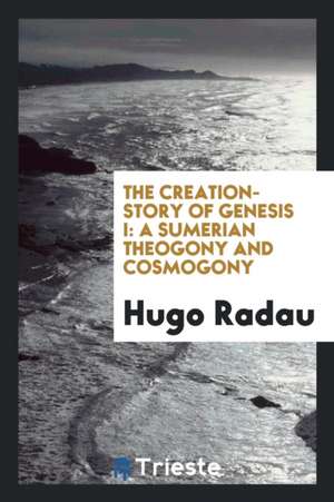 The Creation-Story of Genesis I.: A Sumerian Theogony and Cosmogony, de Hugo Radau