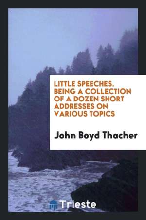 Little Speeches by John Boyd Thacher: Being a Collection of a Dozen Short Addresses on Various ... de John Boyd Thacher