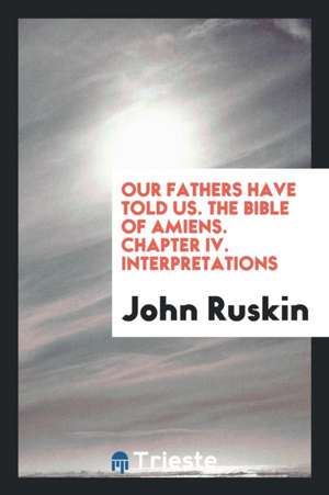 Our Fathers Have Told Us: Part I. the Bible of Amiens. Chapter IV. Interpretations-- de John Ruskin