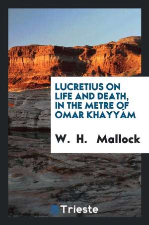 Lucretius on Life and Death, in the Metre of Omar Khayyám de W. H. Mallock