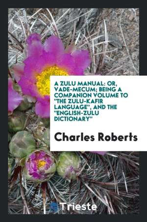 A Zulu Manual: Or, Vade Mecum; Being a Companion Volume to the Zulu-Kafir Language, and the ... de Charles Roberts