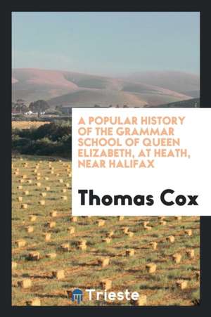 A Popular History of the Grammar School of Queen Elizabeth, at Heath, Near Halifox de Thomas Cox