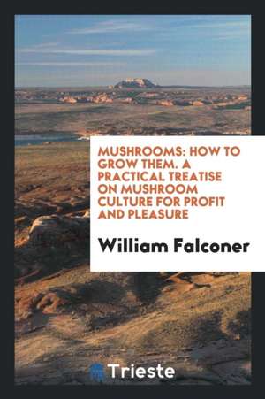 Mushrooms: How to Grow Them: A Practical Treatise on Mushroom Culture for Profit and Pleasure de William Falconer