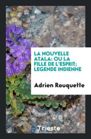 La Nouvelle Atala: Ou, La Fille de l'Esprit; Legende Indienne, Par Chahta-Ima [pseud.] (de la ... de Adrien Rouquette