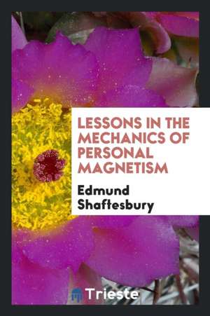 Lessons in the Mechanics of Personal Magnetism ...: Arranged Either for Reading or Study; With ... de Edmund Shaftesbury