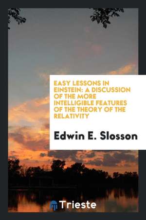 Easy Lessons in Einstein: A Discussion of the More Intelligible Features of the Theory of the Relativity de Edwin E. Slosson