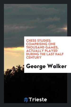 Chess Studies: Comprising One Thousand Games, Actually Played During the Last Half Century de George Walker