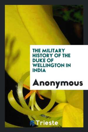 The Military History of the Duke of Wellington in India de Anonymous